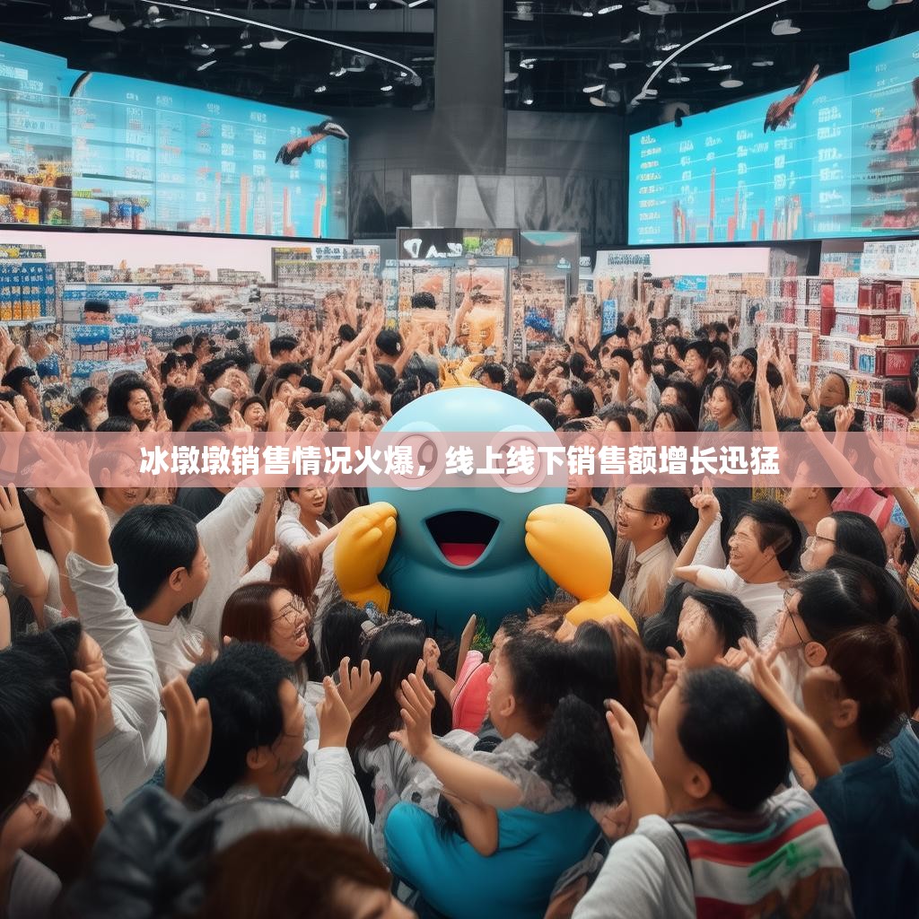 冰墩墩销售情况火爆，线上线下销售额增长迅猛