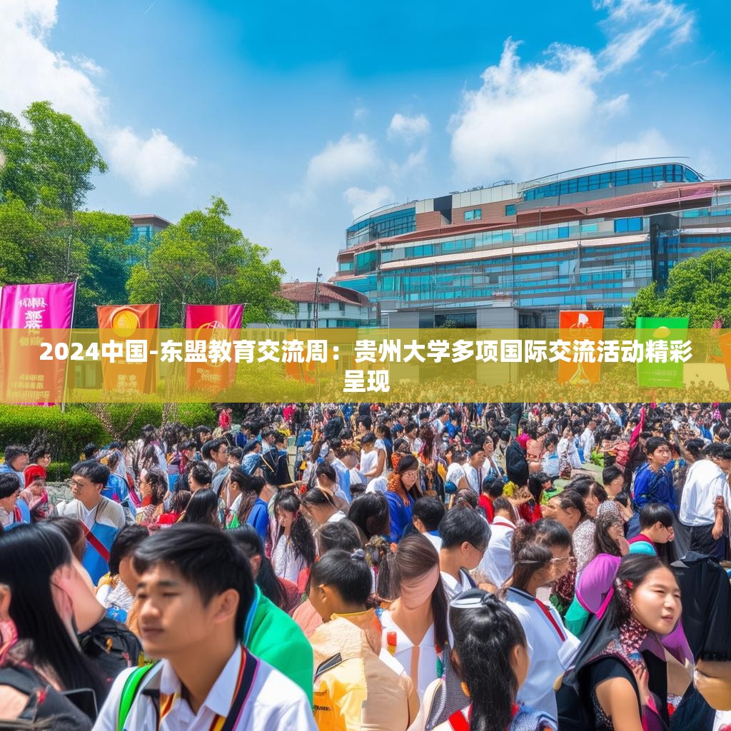 2024中国-东盟教育交流周：贵州大学多项国际交流活动精彩呈现