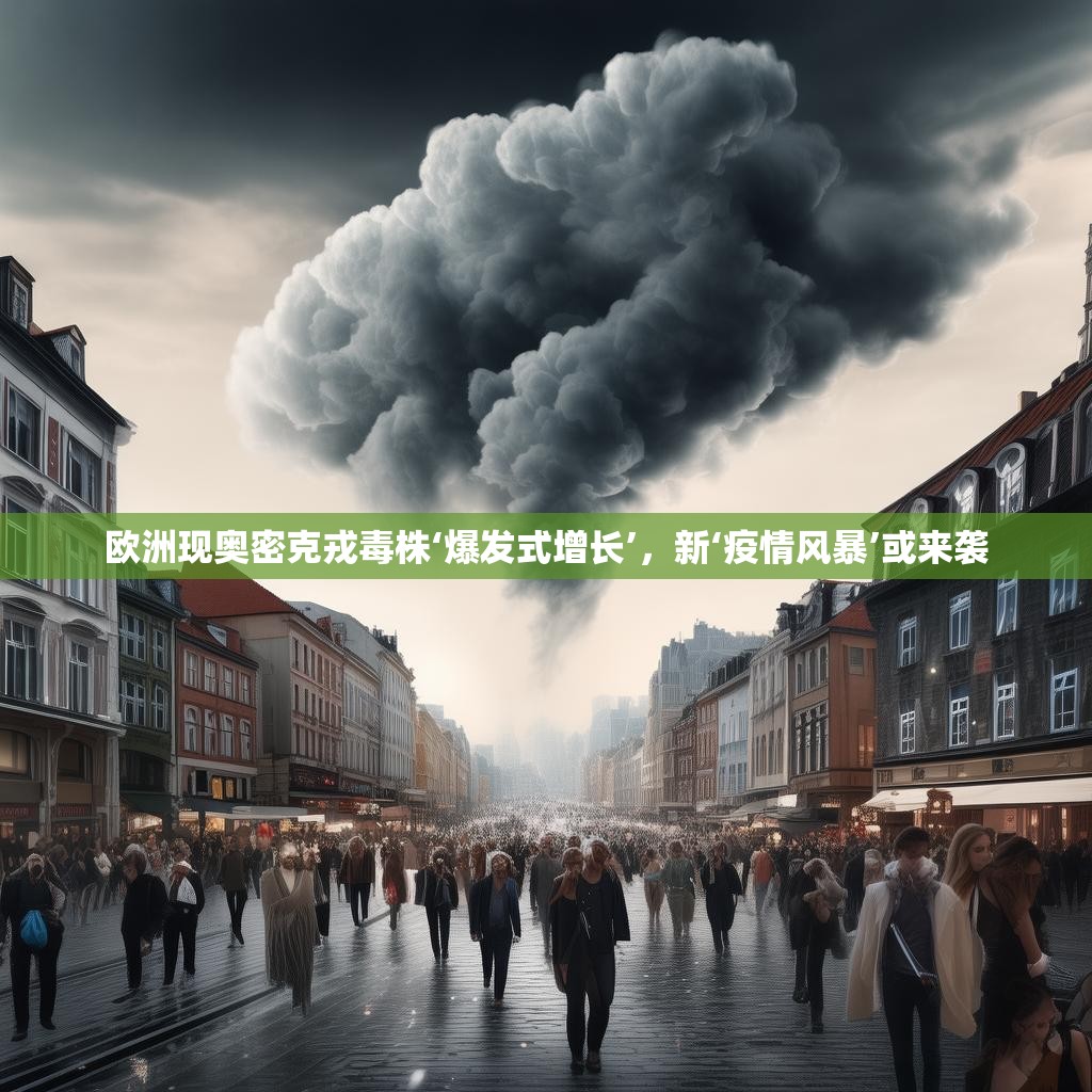 欧洲现奥密克戎毒株‘爆发式增长’，新‘疫情风暴’或来袭